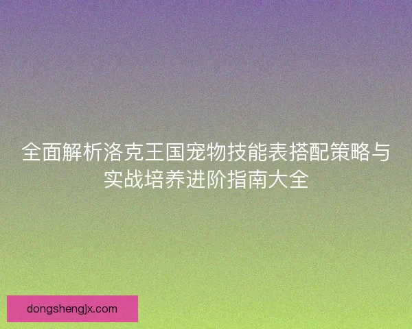 全面解析洛克王国宠物技能表搭配策略与实战培养进阶指南大全