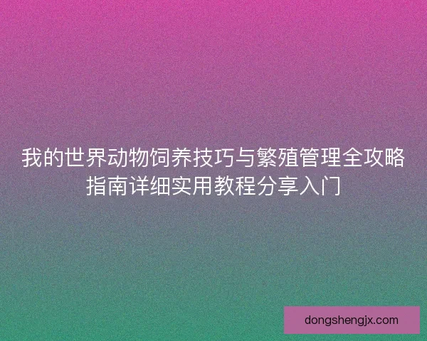 我的世界动物饲养技巧与繁殖管理全攻略指南详细实用教程分享入门