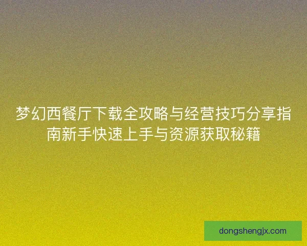 梦幻西餐厅下载全攻略与经营技巧分享指南新手快速上手与资源获取秘籍