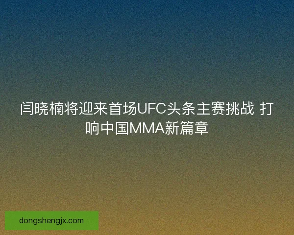 闫晓楠将迎来首场UFC头条主赛挑战 打响中国MMA新篇章