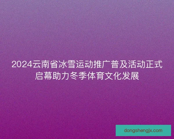 2024云南省冰雪运动推广普及活动正式启幕助力冬季体育文化发展