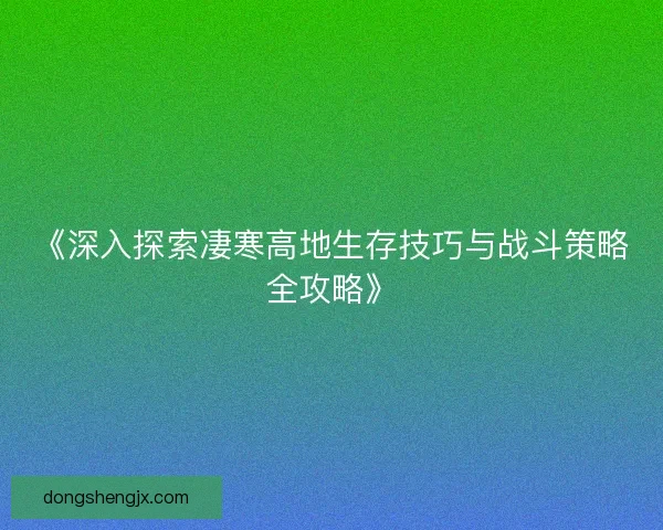 《深入探索凄寒高地生存技巧与战斗策略全攻略》