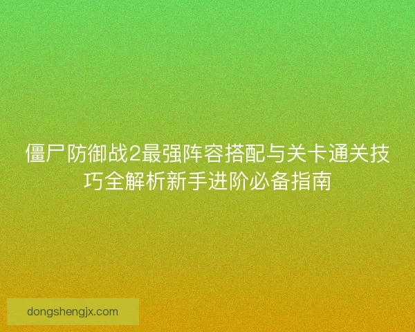 僵尸防御战2最强阵容搭配与关卡通关技巧全解析新手进阶必备指南