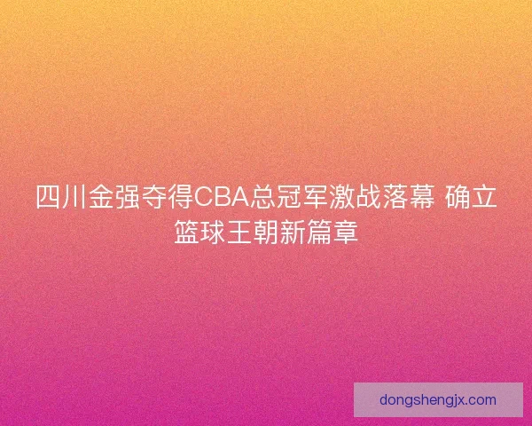 四川金强夺得CBA总冠军激战落幕 确立篮球王朝新篇章 四川金强夺得CBA总冠军激战落幕 确立篮球王朝新篇章