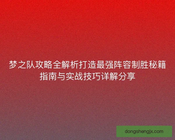 梦之队攻略全解析打造最强阵容制胜秘籍指南与实战技巧详解分享