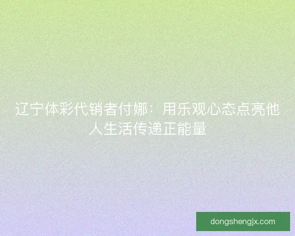 辽宁体彩代销者付娜：用乐观心态点亮他人生活传递正能量
