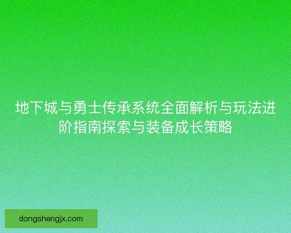地下城与勇士传承系统全面解析与玩法进阶指南探索与装备成长策略