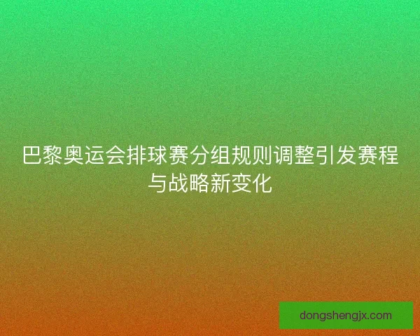 巴黎奥运会排球赛分组规则调整引发赛程与战略新变化