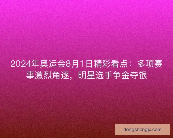 2024年奥运会8月1日精彩看点：多项赛事激烈角逐，明星选手争金夺银