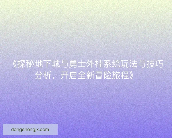 《探秘地下城与勇士外桂系统玩法与技巧分析，开启全新冒险旅程》
