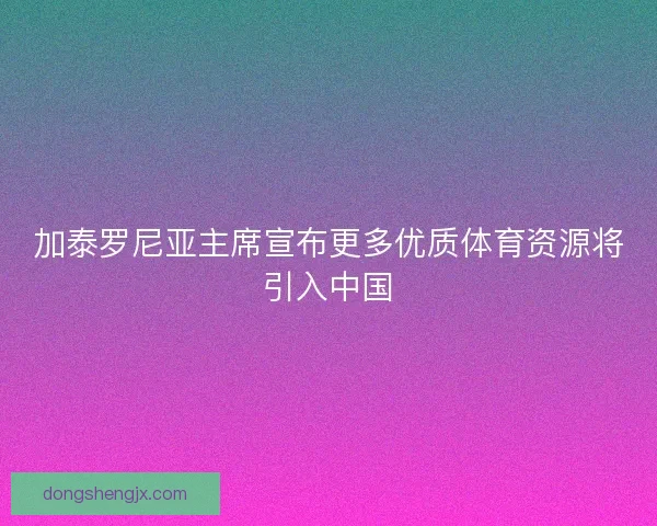 加泰罗尼亚主席宣布更多优质体育资源将引入中国