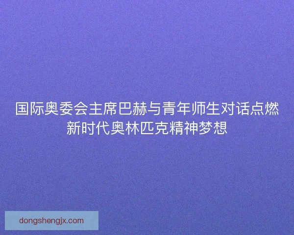 国际奥委会主席巴赫与青年师生对话点燃新时代奥林匹克精神梦想