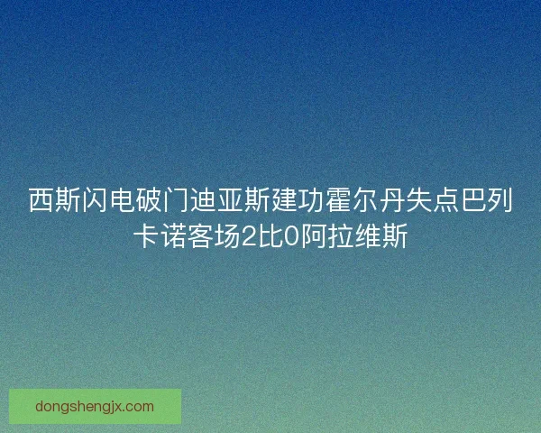 西斯闪电破门迪亚斯建功霍尔丹失点巴列卡诺客场2比0阿拉维斯 西斯闪电破门迪亚斯建功霍尔丹失点巴列卡诺客场2比0阿拉维斯