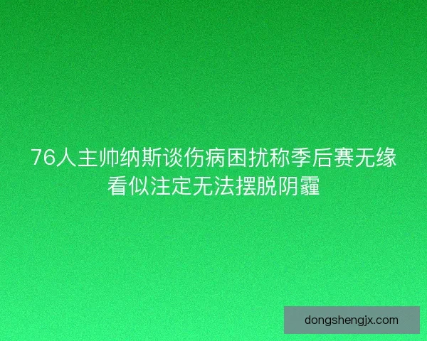 76人主帅纳斯谈伤病困扰称季后赛无缘看似注定无法摆脱阴霾 76人主帅纳斯谈伤病困扰称季后赛无缘看似注定无法摆脱阴霾