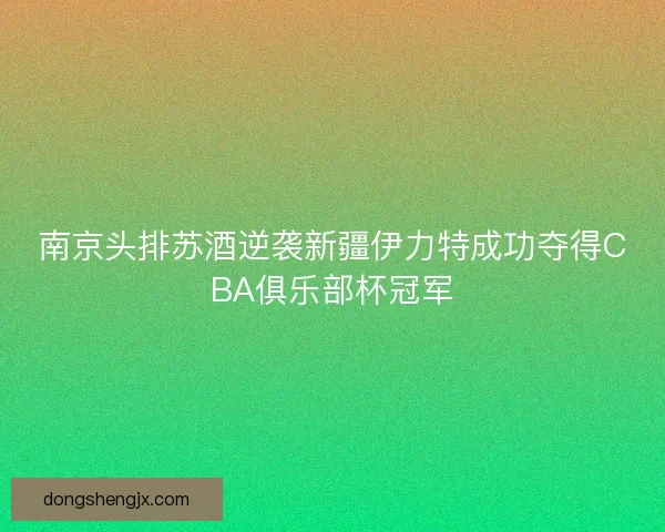 南京头排苏酒逆袭新疆伊力特成功夺得CBA俱乐部杯冠军