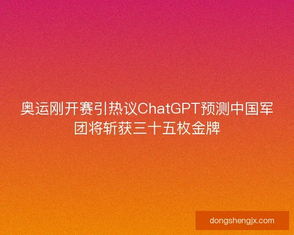 奥运刚开赛引热议ChatGPT预测中国军团将斩获三十五枚金牌 奥运刚开赛引热议ChatGPT预测中国军团将斩获三十五枚金牌