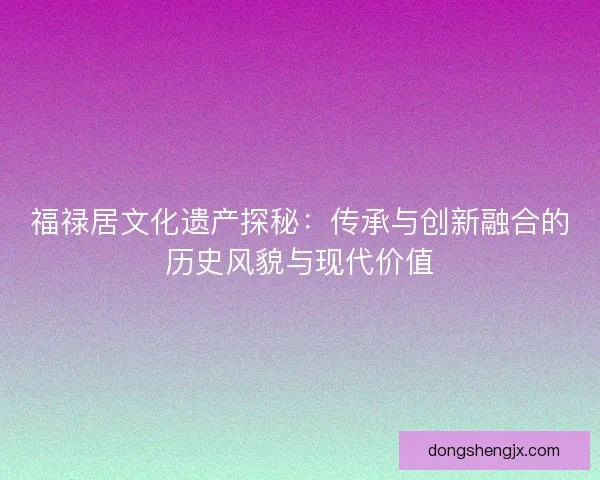 福禄居文化遗产探秘：传承与创新融合的历史风貌与现代价值