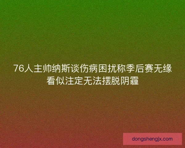 76人主帅纳斯谈伤病困扰称季后赛无缘看似注定无法摆脱阴霾 76人主帅纳斯谈伤病困扰称季后赛无缘看似注定无法摆脱阴霾