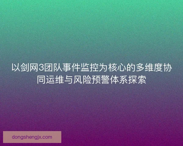 以剑网3团队事件监控为核心的多维度协同运维与风险预警体系探索