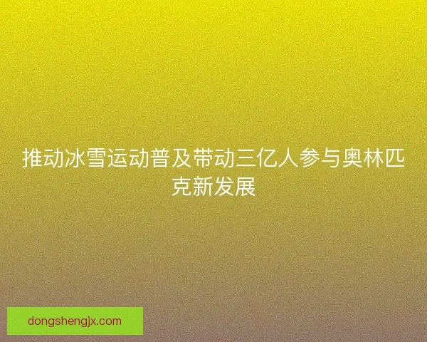 推动冰雪运动普及带动三亿人参与奥林匹克新发展 推动冰雪运动普及带动三亿人参与奥林匹克新发展