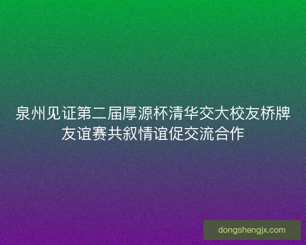 泉州见证第二届厚源杯清华交大校友桥牌友谊赛共叙情谊促交流合作