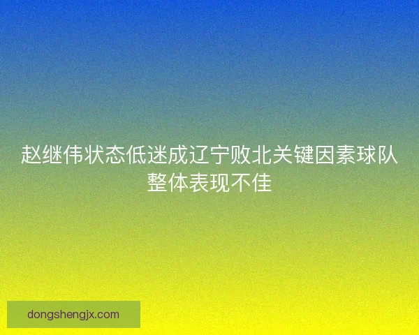 赵继伟状态低迷成辽宁败北关键因素球队整体表现不佳