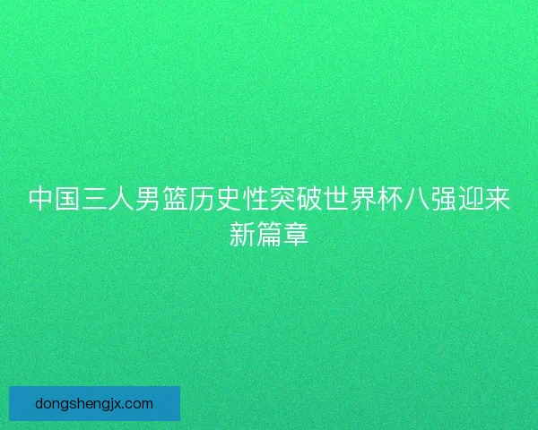 中国三人男篮历史性突破世界杯八强迎来新篇章