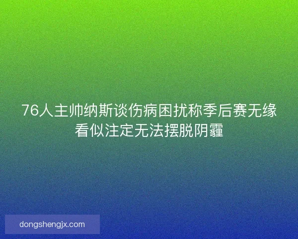 76人主帅纳斯谈伤病困扰称季后赛无缘看似注定无法摆脱阴霾