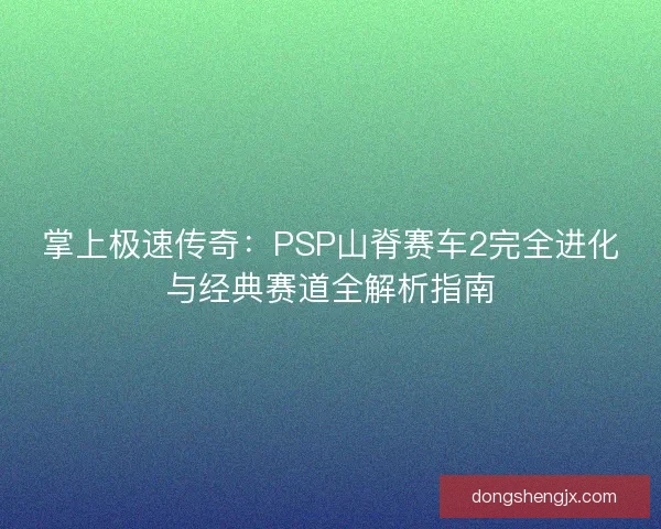 掌上极速传奇：PSP山脊赛车2完全进化与经典赛道全解析指南