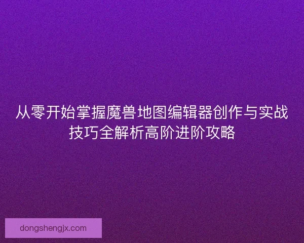 从零开始掌握魔兽地图编辑器创作与实战技巧全解析高阶进阶攻略 从零开始掌握魔兽地图编辑器创作与实战技巧全解析高阶进阶攻略
