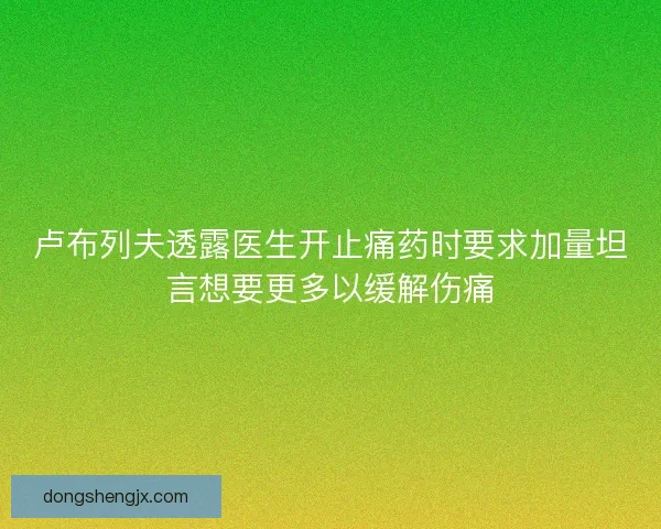 卢布列夫透露医生开止痛药时要求加量坦言想要更多以缓解伤痛 卢布列夫透露医生开止痛药时要求加量坦言想要更多以缓解伤痛