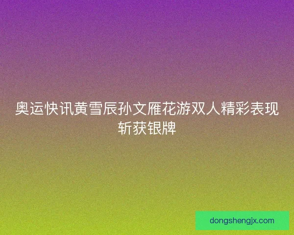 奥运快讯黄雪辰孙文雁花游双人精彩表现斩获银牌 奥运快讯黄雪辰孙文雁花游双人精彩表现斩获银牌