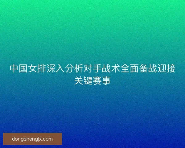 中国女排深入分析对手战术全面备战迎接关键赛事
