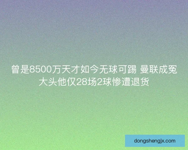曾是8500万天才如今无球可踢 曼联成冤大头他仅28场2球惨遭退货 曾是8500万天才如今无球可踢 曼联成冤大头他仅28场2球惨遭退货