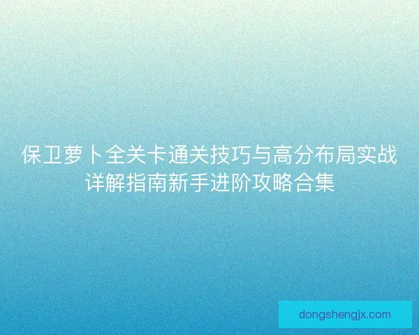 保卫萝卜全关卡通关技巧与高分布局实战详解指南新手进阶攻略合集 保卫萝卜全关卡通关技巧与高分布局实战详解指南新手进阶攻略合集
